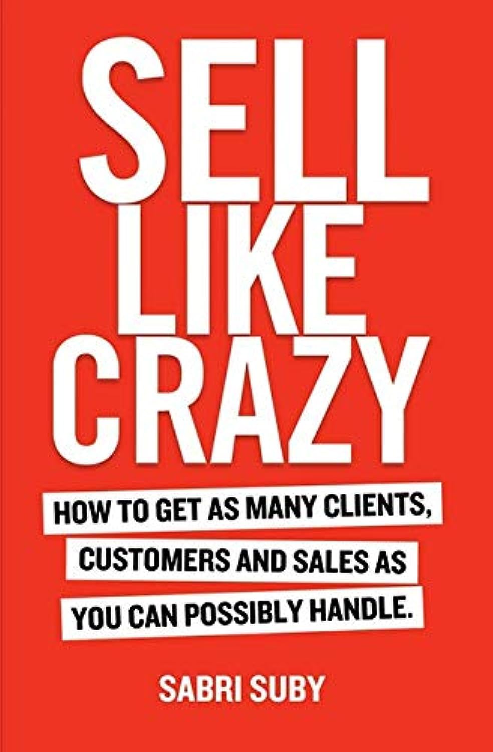 Sell Like Crazy: How To Get As Many Clients, Customers and Sales As You Can Possibly Handle by Sabri Suby