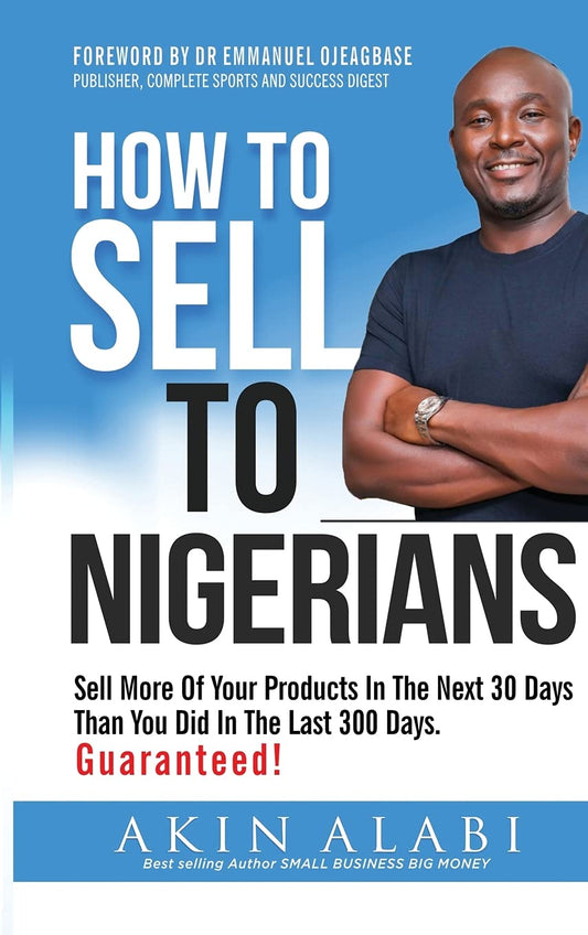 How To Sell To Nigerians: Sell More of Your Products in The Next 30 Days Than You Did in The Last 300 Days by Akin Alabi