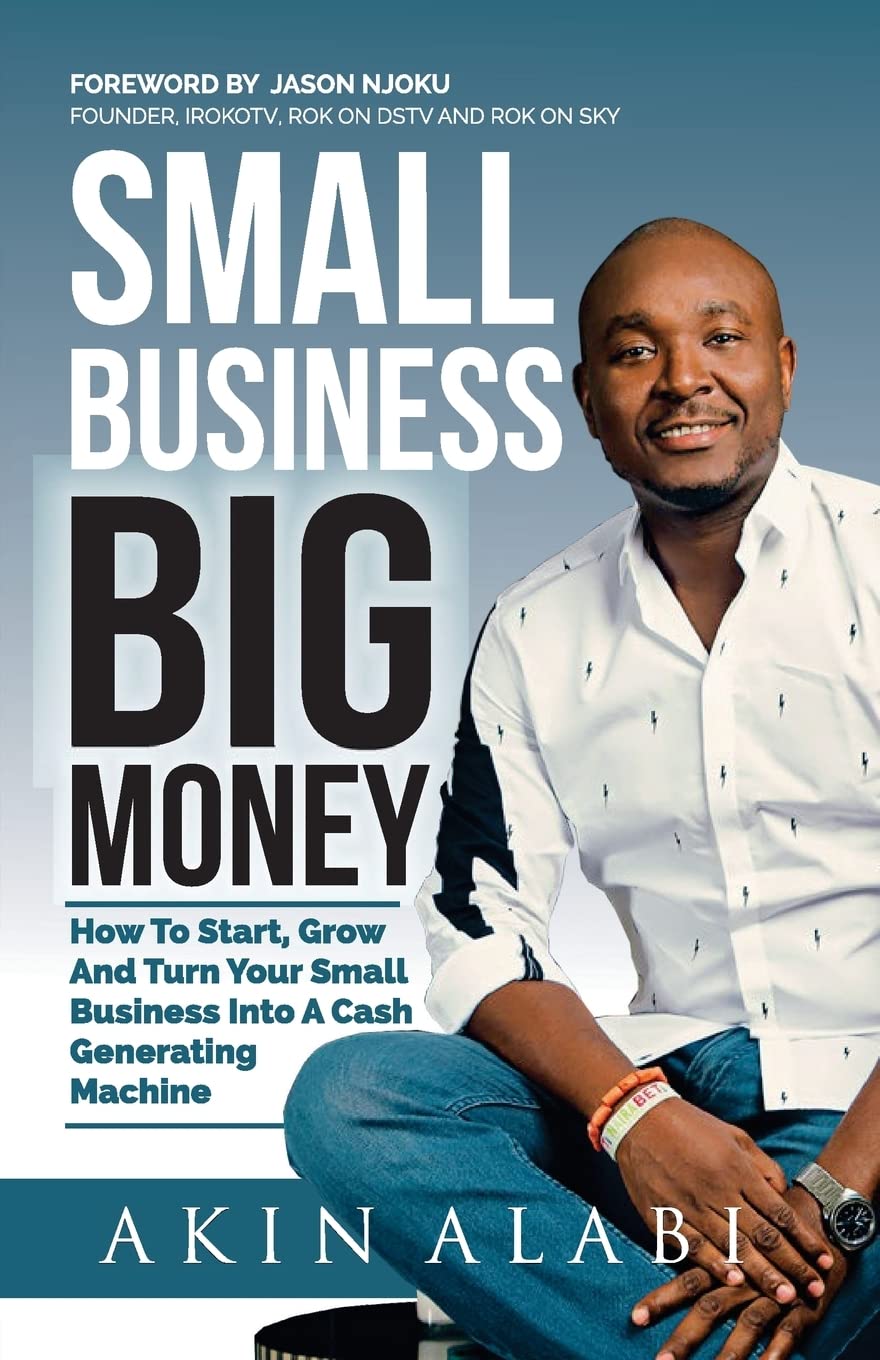 Small Business Big Money: How to Start, Grow, And Turn Your Small Business Into A Cash Generating Machine by Akin Alabi